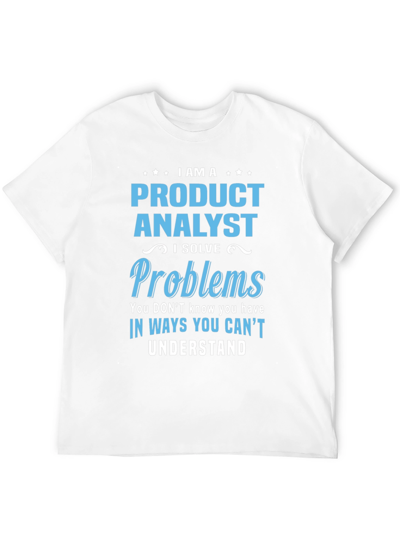 Product Analyst T-Shirt: I Solve Problems You Cant Understand