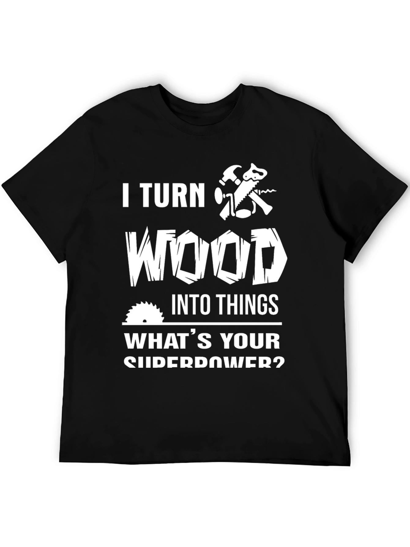 I Turn Wood Into Things Graphic Tee