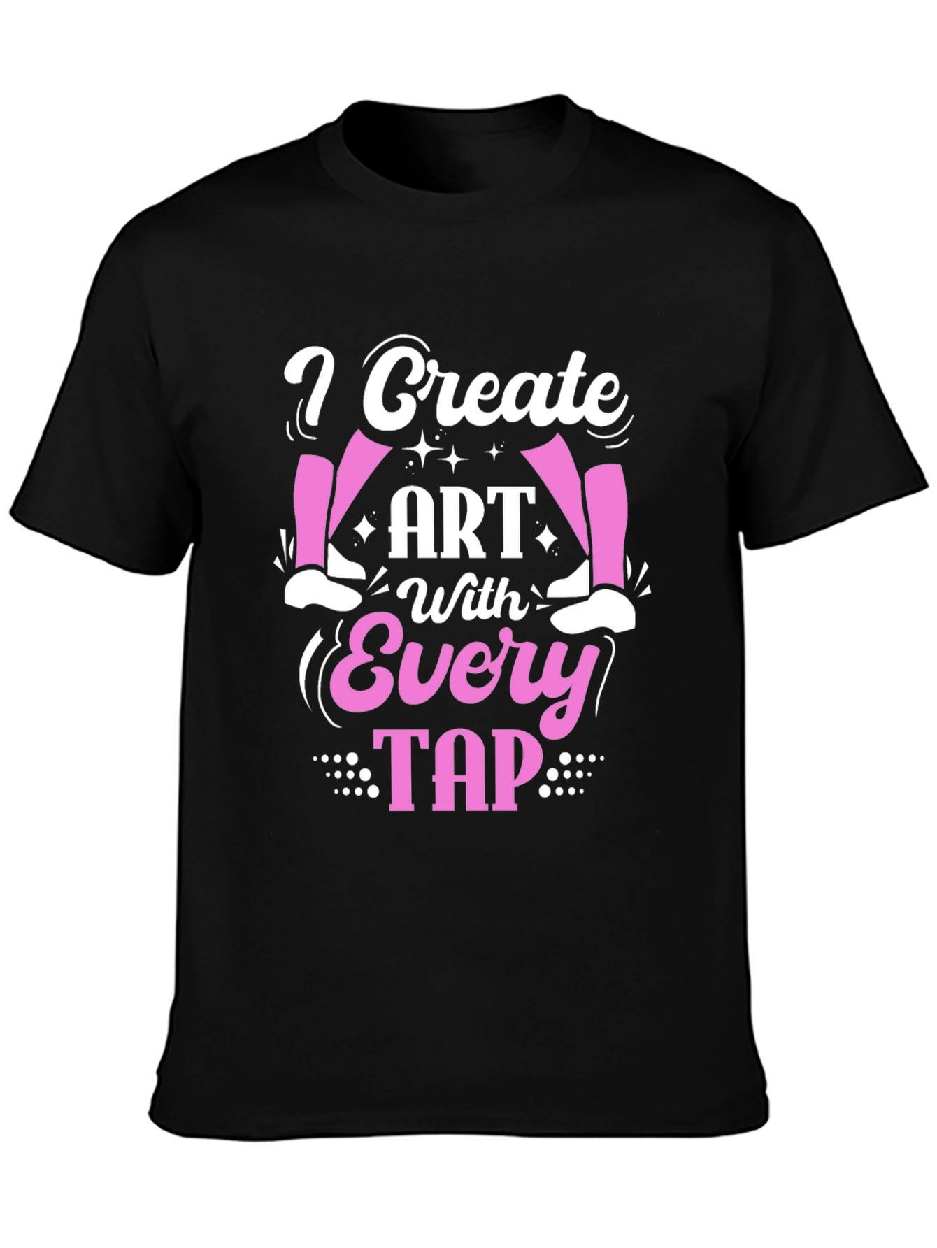 I Create Art With Every Tap - Dance T-Shirt